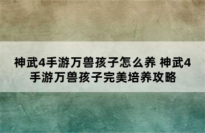 神武4手游万兽孩子怎么养 神武4手游万兽孩子完美培养攻略